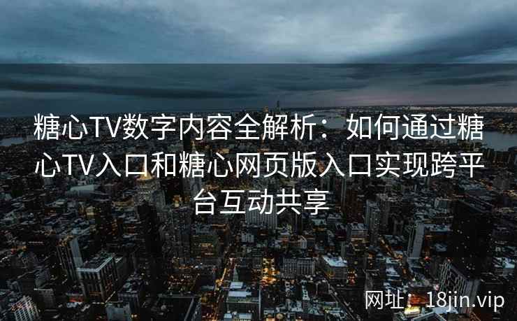 糖心TV数字内容全解析：如何通过糖心TV入口和糖心网页版入口实现跨平台互动共享