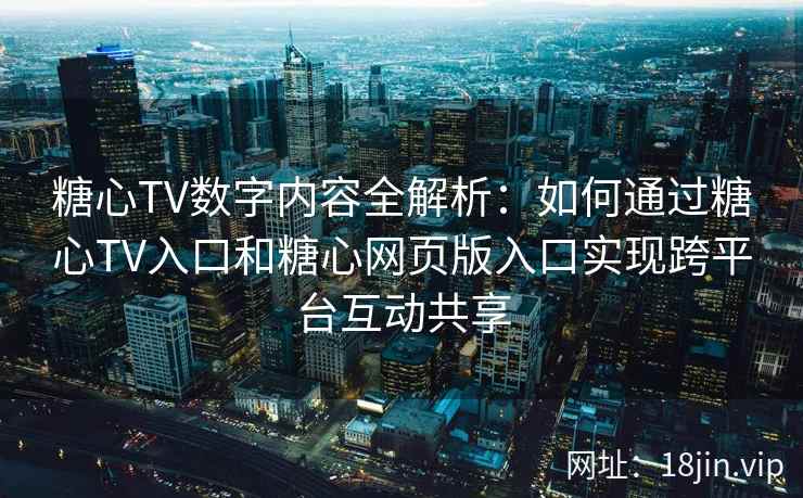 糖心TV数字内容全解析：如何通过糖心TV入口和糖心网页版入口实现跨平台互动共享