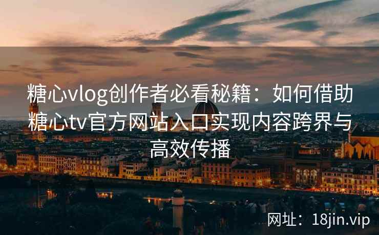 糖心vlog创作者必看秘籍：如何借助糖心tv官方网站入口实现内容跨界与高效传播