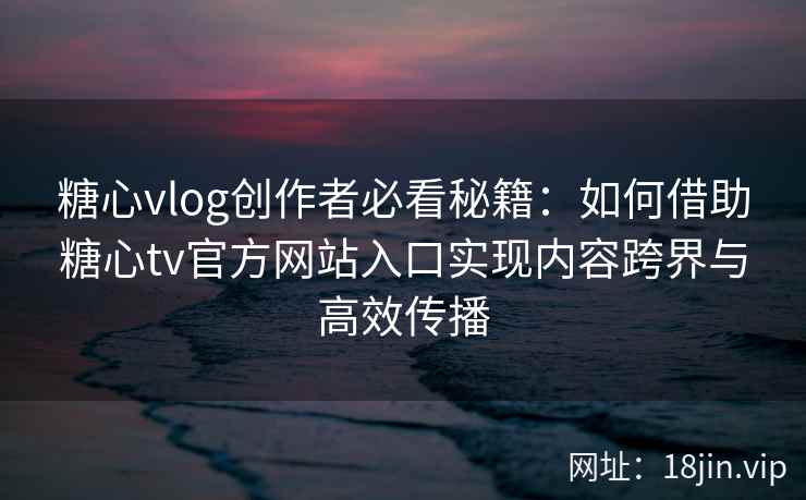 糖心vlog创作者必看秘籍：如何借助糖心tv官方网站入口实现内容跨界与高效传播
