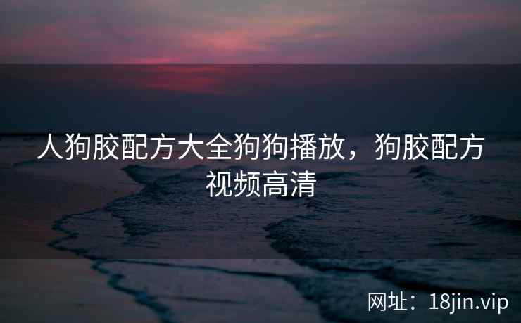 人狗胶配方大全狗狗播放，狗胶配方视频高清