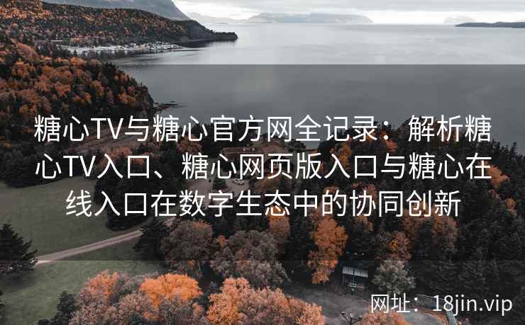 糖心TV与糖心官方网全记录：解析糖心TV入口、糖心网页版入口与糖心在线入口在数字生态中的协同创新