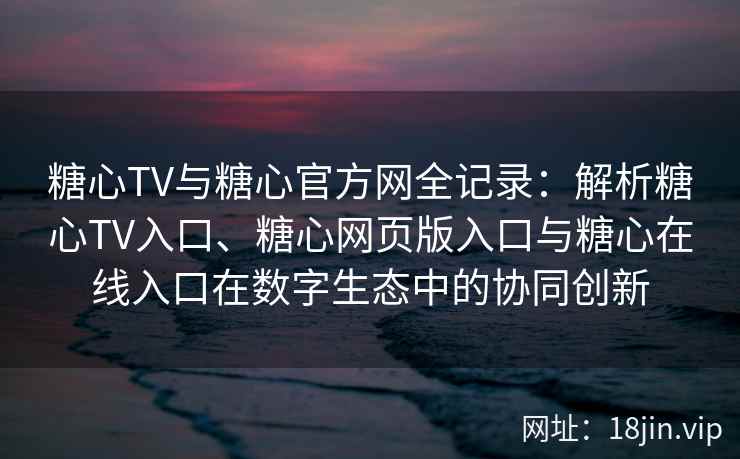 糖心TV与糖心官方网全记录：解析糖心TV入口、糖心网页版入口与糖心在线入口在数字生态中的协同创新