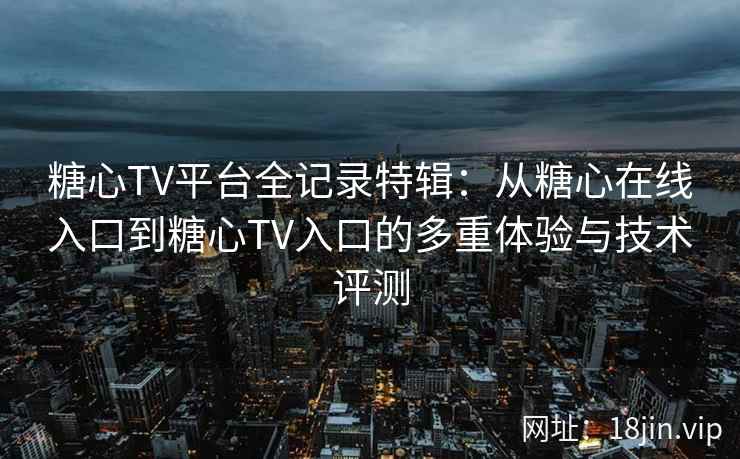 糖心TV平台全记录特辑：从糖心在线入口到糖心TV入口的多重体验与技术评测