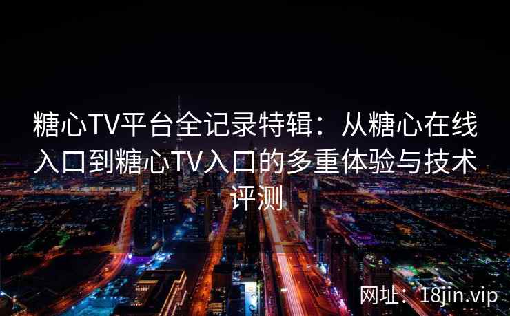 糖心TV平台全记录特辑：从糖心在线入口到糖心TV入口的多重体验与技术评测