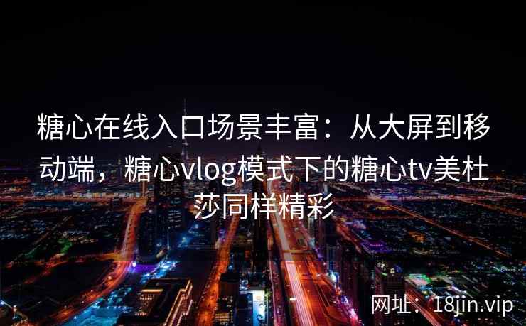 糖心在线入口场景丰富：从大屏到移动端，糖心vlog模式下的糖心tv美杜莎同样精彩