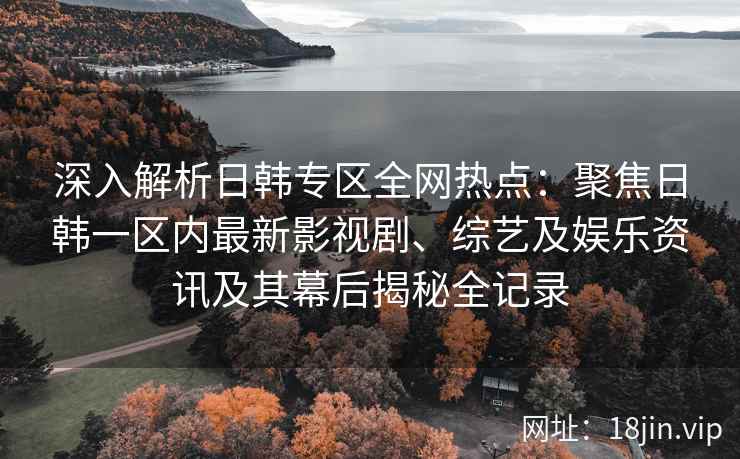 深入解析日韩专区全网热点：聚焦日韩一区内最新影视剧、综艺及娱乐资讯及其幕后揭秘全记录
