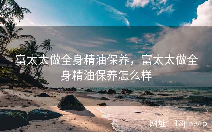 富太太做全身精油保养，富太太做全身精油保养怎么样