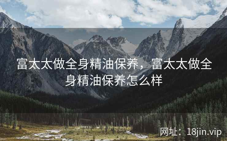 富太太做全身精油保养，富太太做全身精油保养怎么样