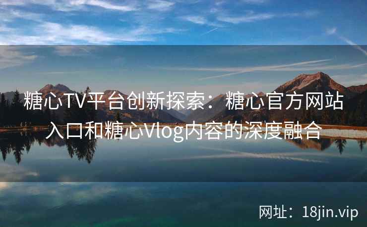 糖心TV平台创新探索：糖心官方网站入口和糖心Vlog内容的深度融合