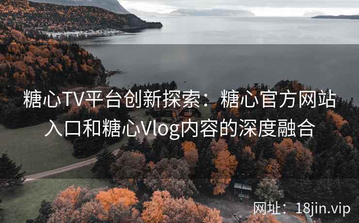 糖心TV平台创新探索：糖心官方网站入口和糖心Vlog内容的深度融合