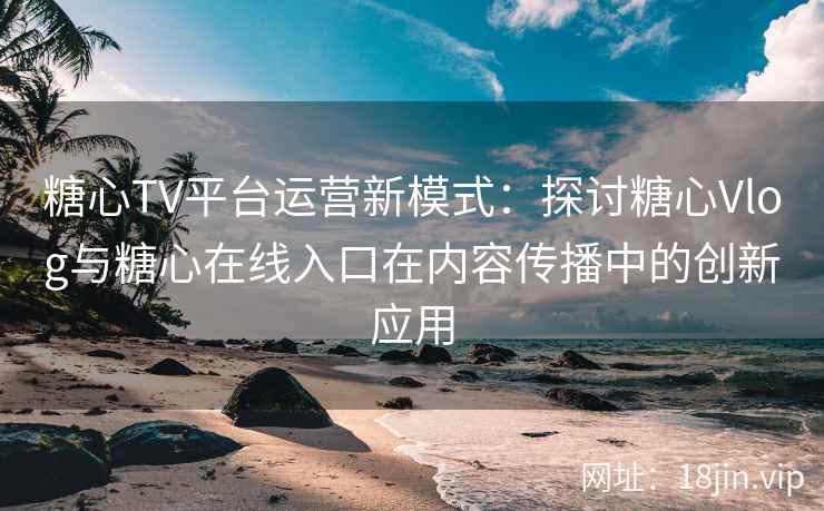 糖心TV平台运营新模式：探讨糖心Vlog与糖心在线入口在内容传播中的创新应用