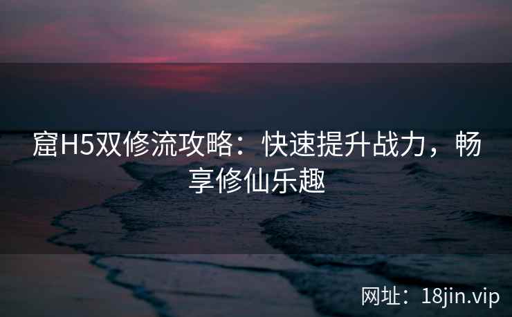 窟H5双修流攻略：快速提升战力，畅享修仙乐趣