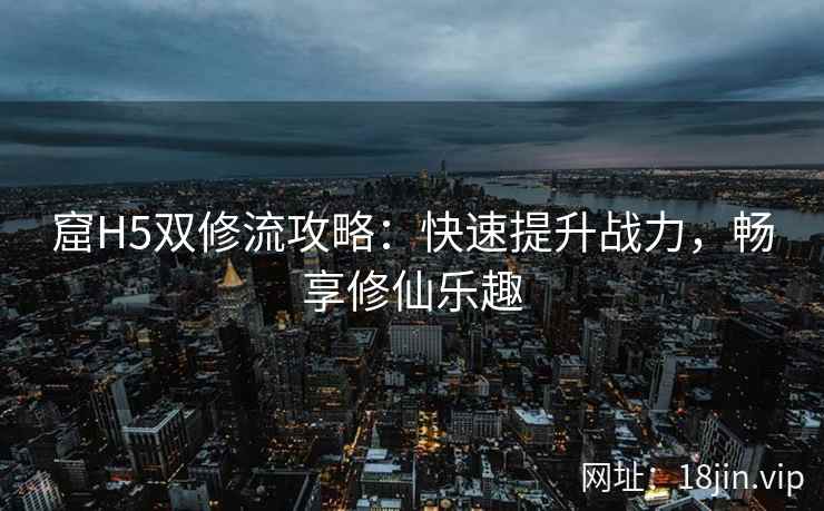 窟H5双修流攻略：快速提升战力，畅享修仙乐趣