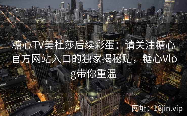 糖心TV美杜莎后续彩蛋：请关注糖心官方网站入口的独家揭秘贴，糖心Vlog带你重温