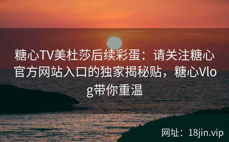 糖心TV美杜莎后续彩蛋：请关注糖心官方网站入口的独家揭秘贴，糖心Vlog带你重温