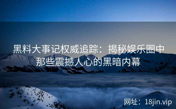 黑料大事记权威追踪：揭秘娱乐圈中那些震撼人心的黑暗内幕