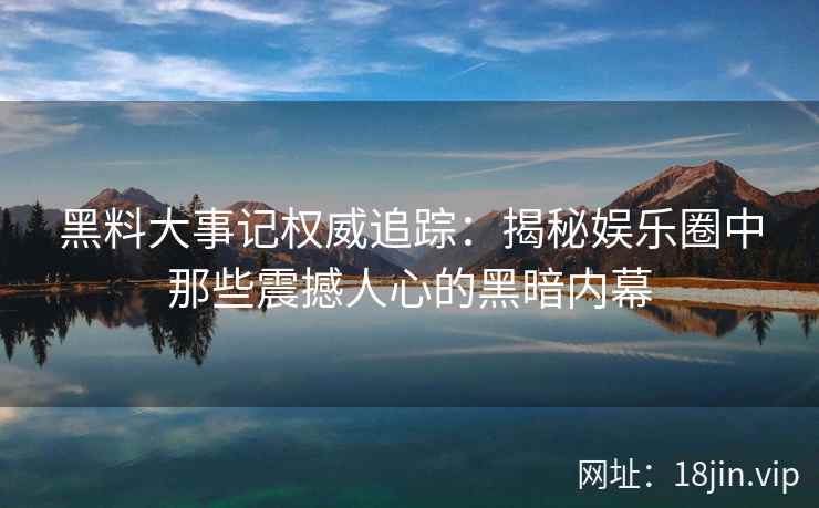黑料大事记权威追踪：揭秘娱乐圈中那些震撼人心的黑暗内幕