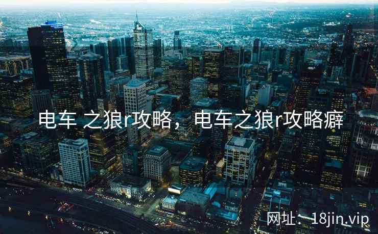 电车 之狼r攻略，电车之狼r攻略癖