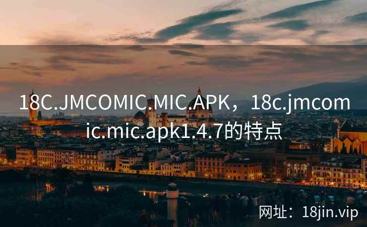 18C.JMCOMIC.MIC.APK，18c.jmcomic.mic.apk1.4.7的特点