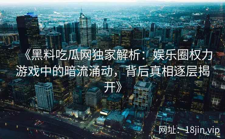 《黑料吃瓜网独家解析：娱乐圈权力游戏中的暗流涌动，背后真相逐层揭开》