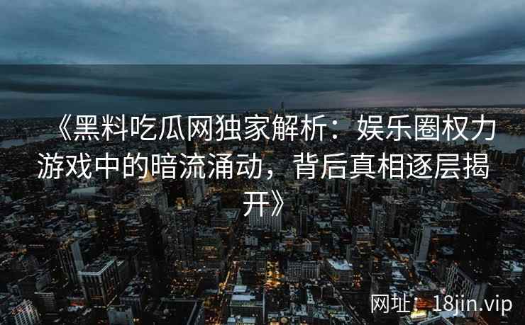 《黑料吃瓜网独家解析：娱乐圈权力游戏中的暗流涌动，背后真相逐层揭开》