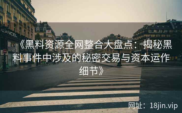 《黑料资源全网整合大盘点：揭秘黑料事件中涉及的秘密交易与资本运作细节》