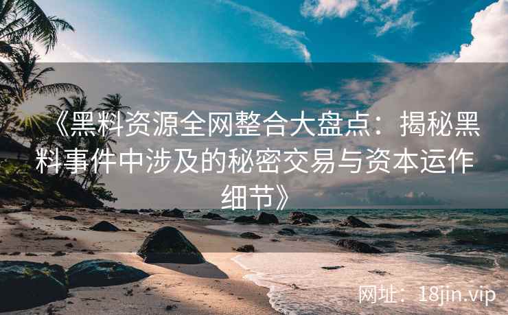 《黑料资源全网整合大盘点：揭秘黑料事件中涉及的秘密交易与资本运作细节》