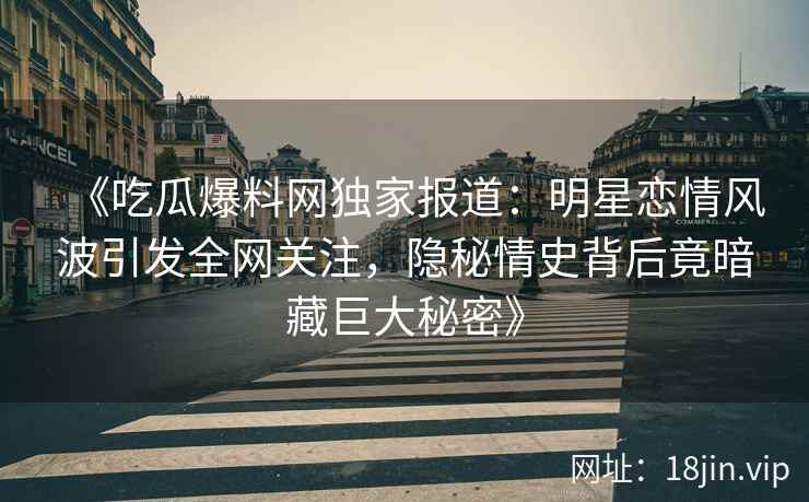 《吃瓜爆料网独家报道：明星恋情风波引发全网关注，隐秘情史背后竟暗藏巨大秘密》