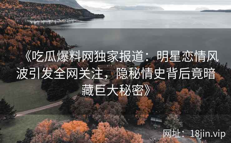 《吃瓜爆料网独家报道：明星恋情风波引发全网关注，隐秘情史背后竟暗藏巨大秘密》