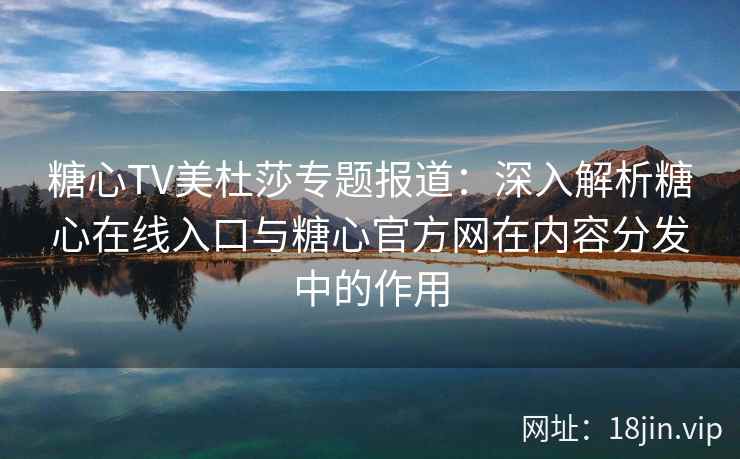 糖心TV美杜莎专题报道：深入解析糖心在线入口与糖心官方网在内容分发中的作用