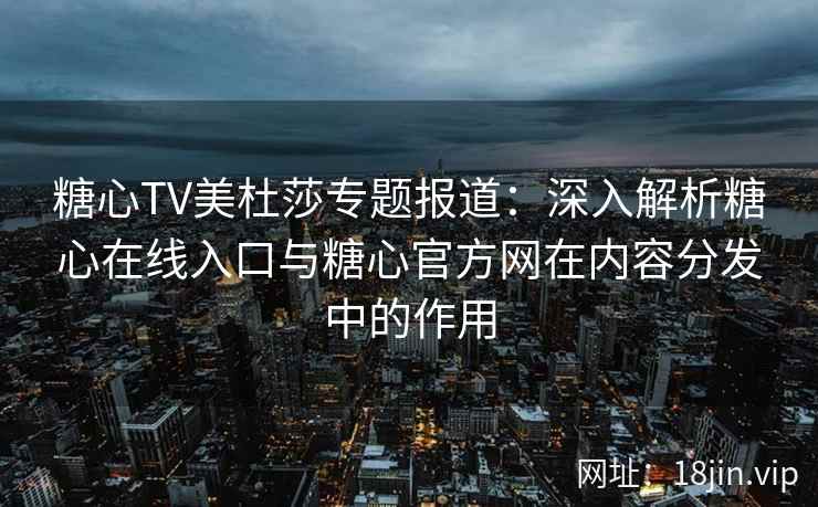 糖心TV美杜莎专题报道：深入解析糖心在线入口与糖心官方网在内容分发中的作用