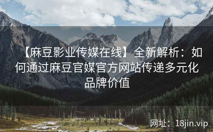 【麻豆影业传媒在线】全新解析：如何通过麻豆官媒官方网站传递多元化品牌价值