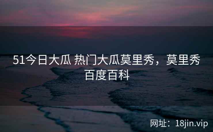 51今日大瓜 热门大瓜莫里秀，莫里秀百度百科