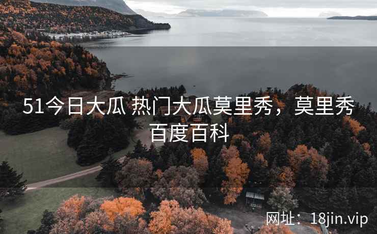 51今日大瓜 热门大瓜莫里秀，莫里秀百度百科