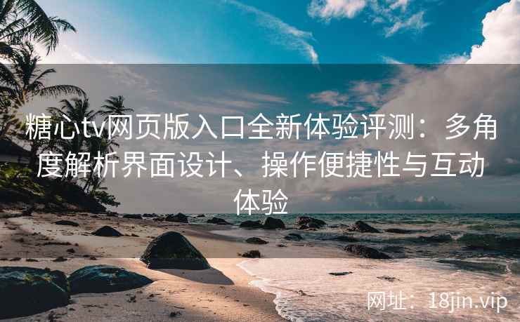 糖心tv网页版入口全新体验评测：多角度解析界面设计、操作便捷性与互动体验