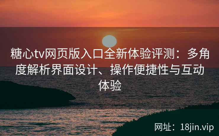 糖心tv网页版入口全新体验评测：多角度解析界面设计、操作便捷性与互动体验