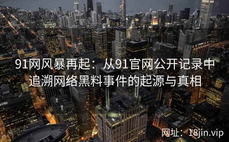 91网风暴再起：从91官网公开记录中追溯网络黑料事件的起源与真相