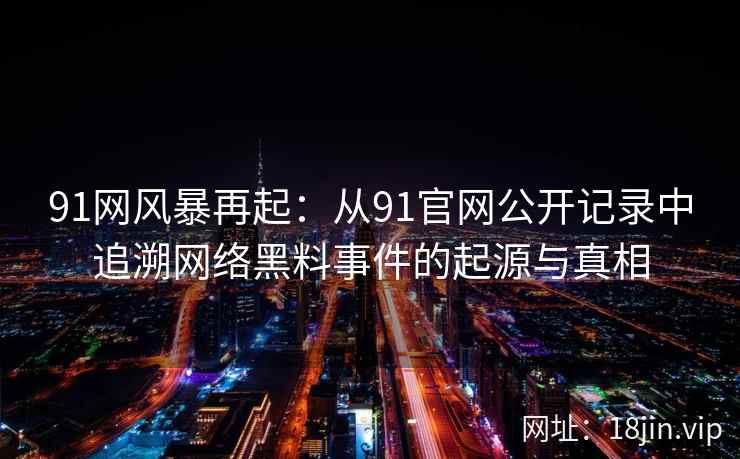 91网风暴再起：从91官网公开记录中追溯网络黑料事件的起源与真相