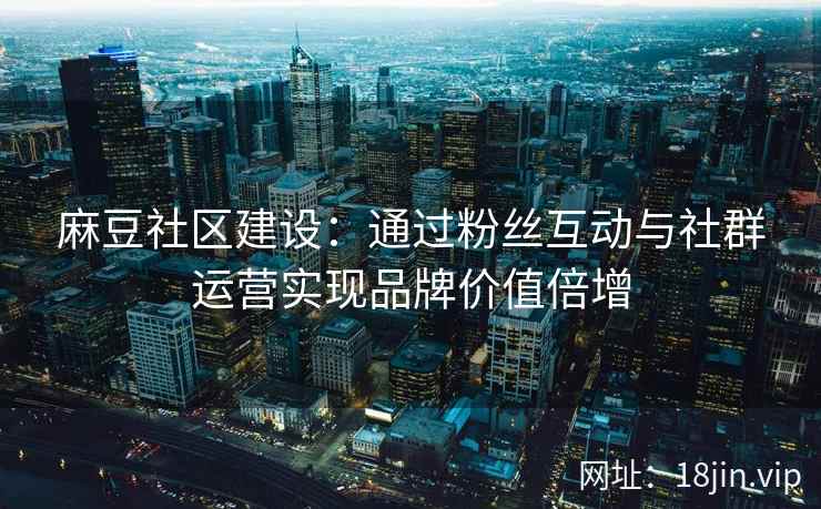麻豆社区建设：通过粉丝互动与社群运营实现品牌价值倍增