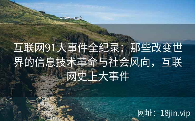互联网91大事件全纪录：那些改变世界的信息技术革命与社会风向，互联网史上大事件