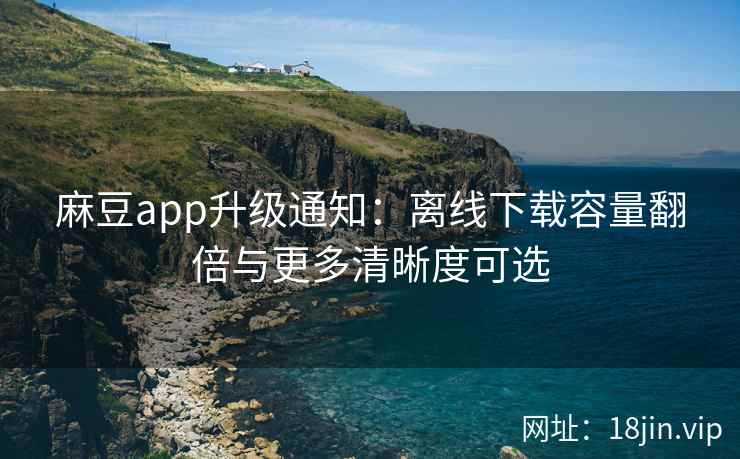 麻豆app升级通知：离线下载容量翻倍与更多清晰度可选