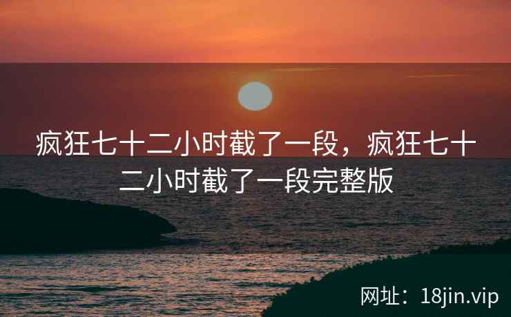 疯狂七十二小时截了一段，疯狂七十二小时截了一段完整版