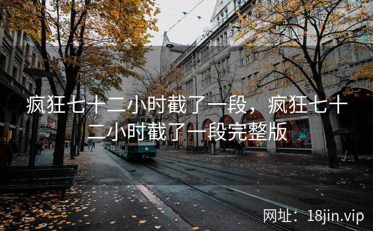 疯狂七十二小时截了一段，疯狂七十二小时截了一段完整版