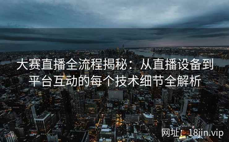 大赛直播全流程揭秘：从直播设备到平台互动的每个技术细节全解析