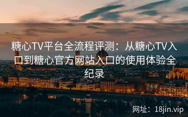 糖心TV平台全流程评测：从糖心TV入口到糖心官方网站入口的使用体验全纪录