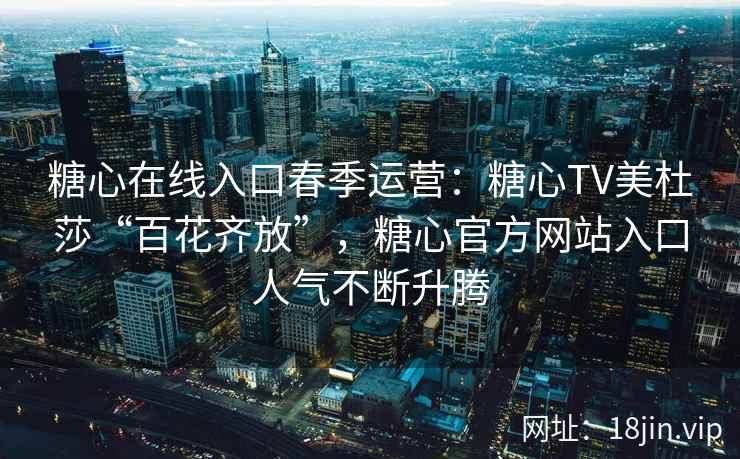 糖心在线入口春季运营：糖心TV美杜莎“百花齐放”，糖心官方网站入口人气不断升腾