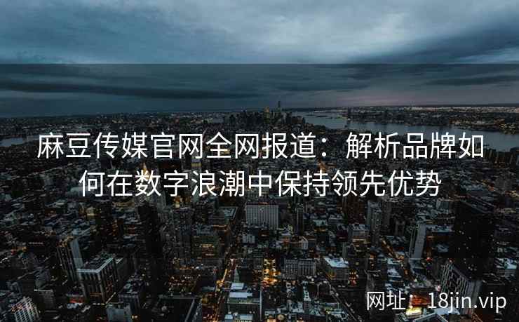 麻豆传媒官网全网报道：解析品牌如何在数字浪潮中保持领先优势