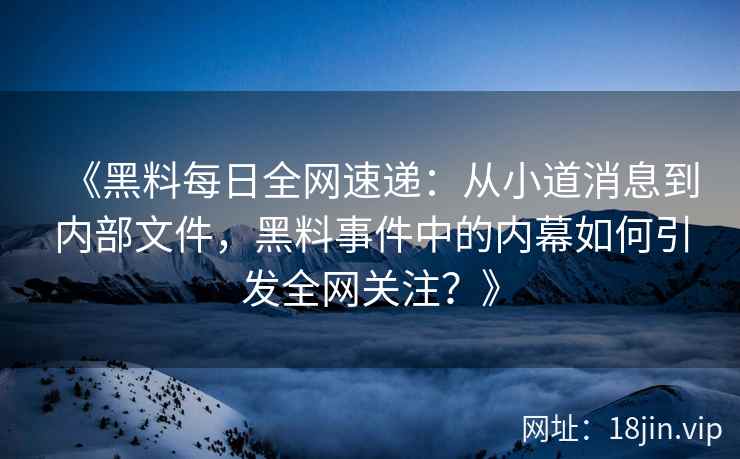 《黑料每日全网速递：从小道消息到内部文件，黑料事件中的内幕如何引发全网关注？》