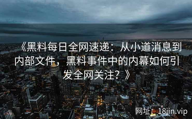 《黑料每日全网速递：从小道消息到内部文件，黑料事件中的内幕如何引发全网关注？》